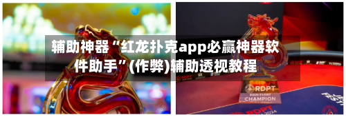 辅助神器“红龙扑克app必赢神器软件助手”(作弊)辅助透视教程-第3张图片