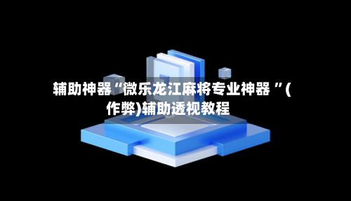辅助神器“微乐龙江麻将专业神器 	”(作弊)辅助透视教程-第1张图片