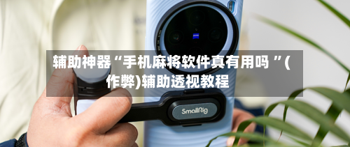 辅助神器“手机麻将软件真有用吗 ”(作弊)辅助透视教程-第2张图片