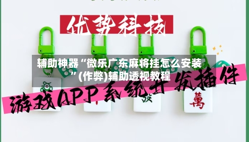 辅助神器“微乐广东麻将挂怎么安装 ”(作弊)辅助透视教程-第1张图片