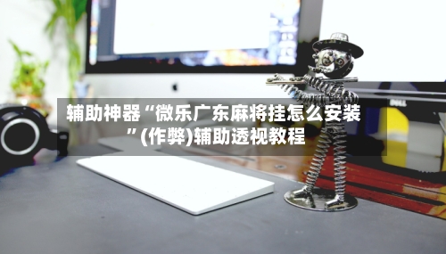 辅助神器“微乐广东麻将挂怎么安装 	”(作弊)辅助透视教程-第2张图片