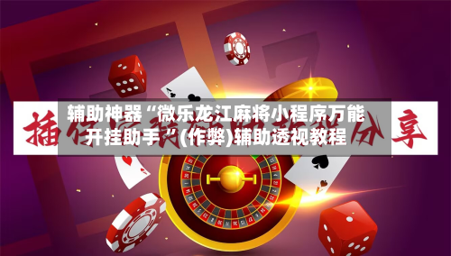 辅助神器“微乐龙江麻将小程序万能开挂助手 	”(作弊)辅助透视教程-第1张图片