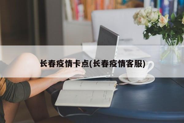 长春疫情卡点(长春疫情客服)