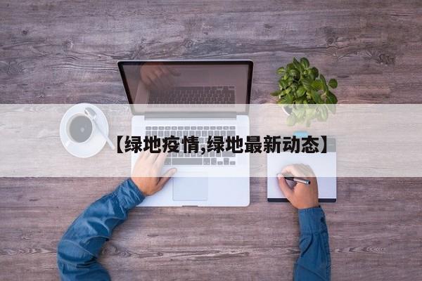 【绿地疫情,绿地最新动态】