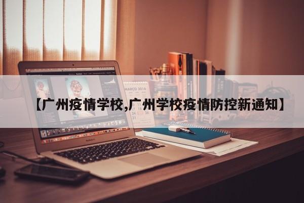 【广州疫情学校,广州学校疫情防控新通知】