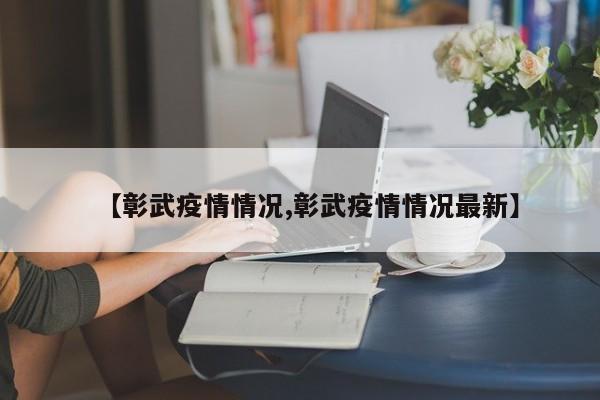 【彰武疫情情况,彰武疫情情况最新】