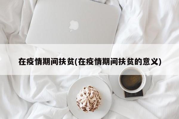 在疫情期间扶贫(在疫情期间扶贫的意义)