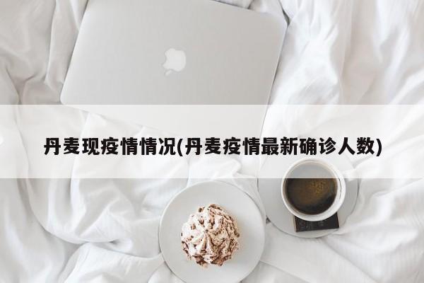丹麦现疫情情况(丹麦疫情最新确诊人数)