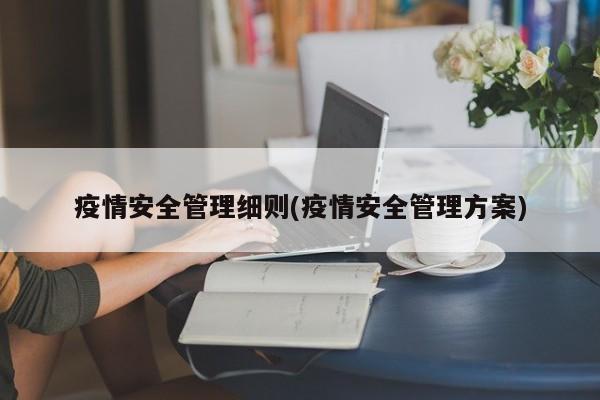 疫情安全管理细则(疫情安全管理方案)