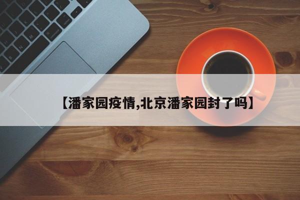 【潘家园疫情,北京潘家园封了吗】