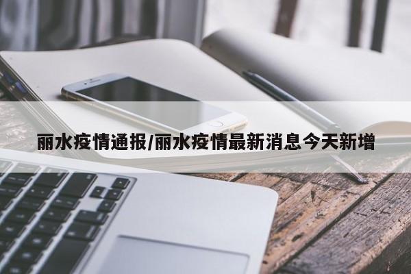 丽水疫情通报/丽水疫情最新消息今天新增