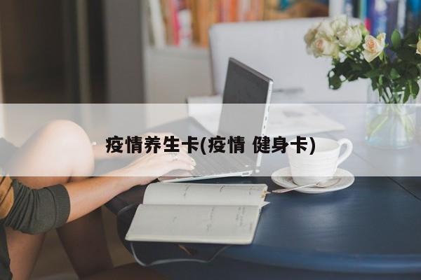 疫情养生卡(疫情 健身卡)
