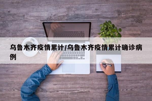 乌鲁木齐疫情累计/乌鲁木齐疫情累计确诊病例