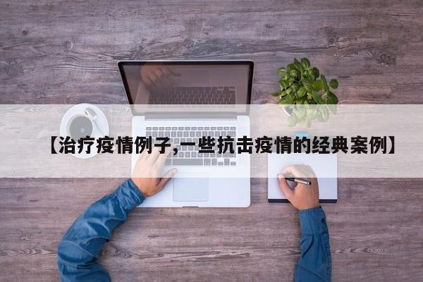 【治疗疫情例子,一些抗击疫情的经典案例】