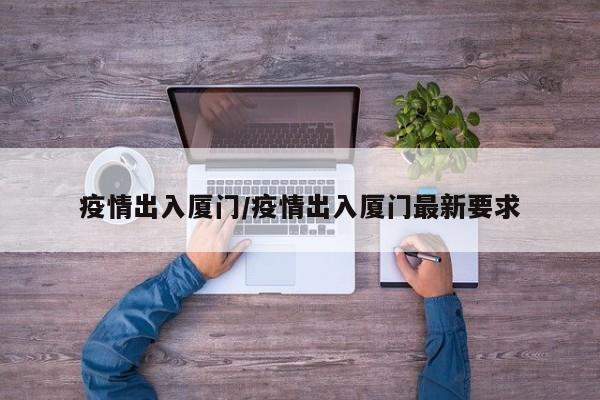 疫情出入厦门/疫情出入厦门最新要求
