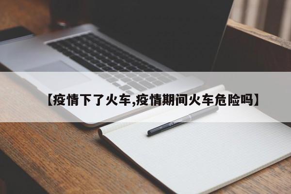 【疫情下了火车,疫情期间火车危险吗】