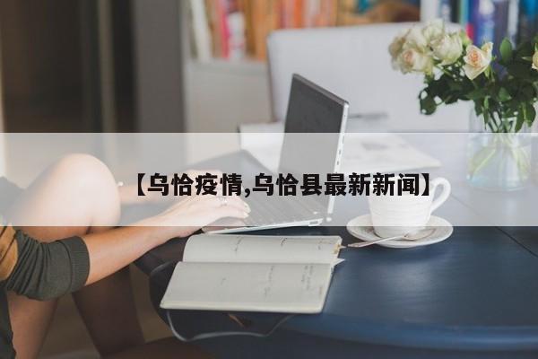 【乌恰疫情,乌恰县最新新闻】